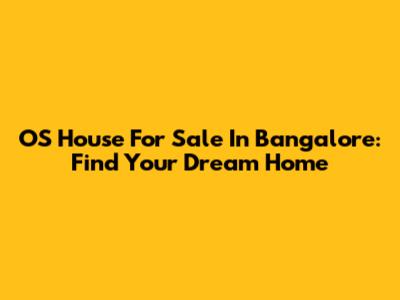 OS House For Sale In Bangalore: Find Your Dream Home