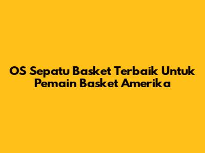 OS Sepatu Basket Terbaik Untuk Pemain Basket Amerika