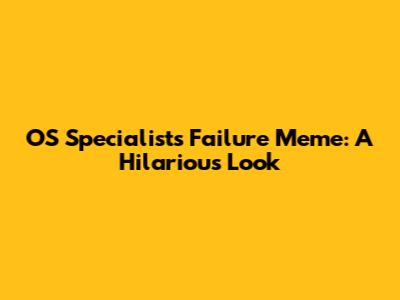 OS Specialists Failure Meme: A Hilarious Look