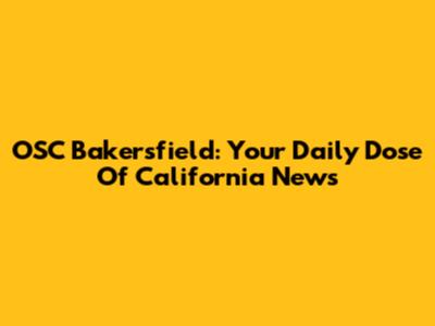 OSC Bakersfield: Your Daily Dose Of California News