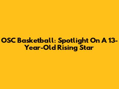 OSC Basketball: Spotlight On A 13-Year-Old Rising Star