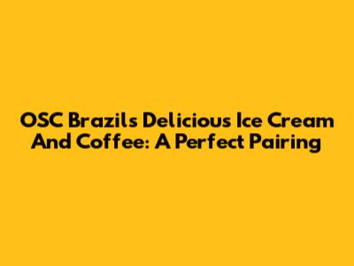 OSC Brazil's Delicious Ice Cream And Coffee: A Perfect Pairing