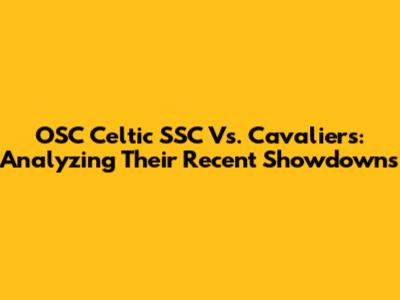 OSC Celtic SSC Vs. Cavaliers: Analyzing Their Recent Showdowns