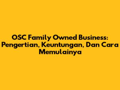 OSC Family Owned Business: Pengertian, Keuntungan, Dan Cara Memulainya