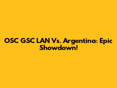 OSC GSC LAN Vs. Argentina: Epic Showdown!