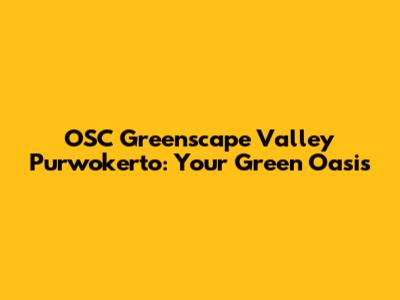 OSC Greenscape Valley Purwokerto: Your Green Oasis