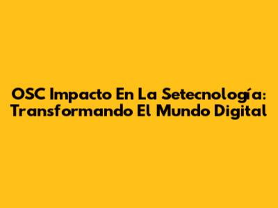 OSC Impacto En La Setecnología: Transformando El Mundo Digital