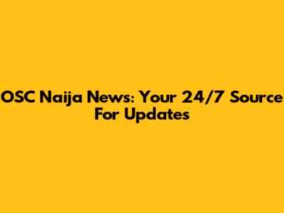 OSC Naija News: Your 24/7 Source For Updates