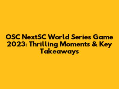 OSC NextSC World Series Game 2023: Thrilling Moments & Key Takeaways