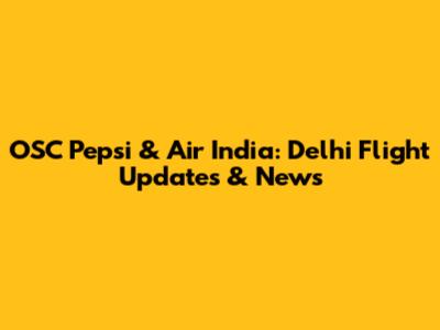 OSC Pepsi & Air India: Delhi Flight Updates & News