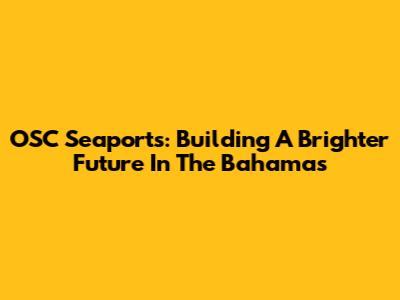 OSC Seaports: Building A Brighter Future In The Bahamas