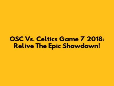 OSC Vs. Celtics Game 7 2018: Relive The Epic Showdown!