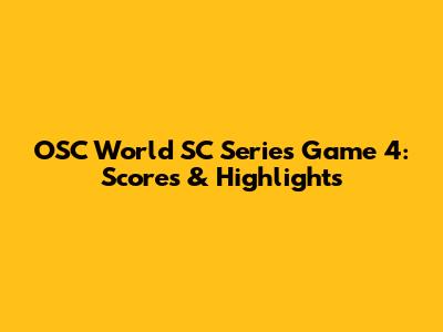 OSC World SC Series Game 4: Scores & Highlights