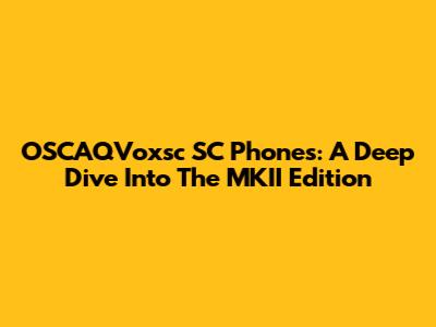 OSCAQVoxsc SC Phones: A Deep Dive Into The MKII Edition