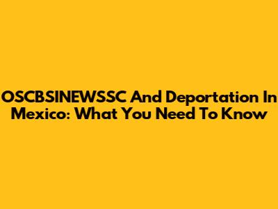 OSCBSINEWSSC And Deportation In Mexico: What You Need To Know
