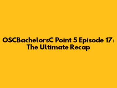 OSCBachelorsC Point 5 Episode 17: The Ultimate Recap