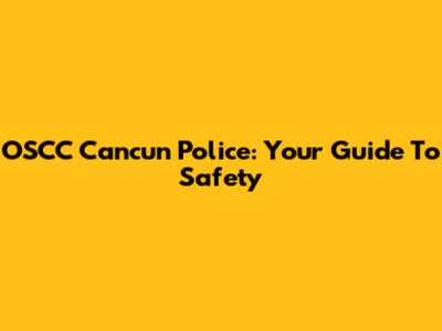 OSCC Cancun Police: Your Guide To Safety