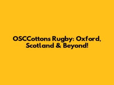 OSCCotton's Rugby: Oxford, Scotland & Beyond!