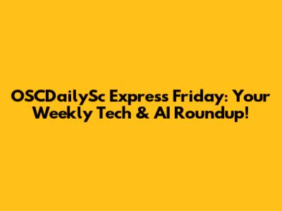 OSCDailySc Express Friday: Your Weekly Tech & AI Roundup!