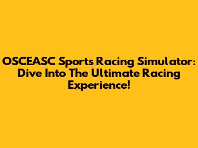OSCEASC Sports Racing Simulator: Dive Into The Ultimate Racing Experience!