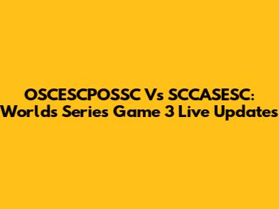 OSCESCPOSSC Vs SCCASESC: Worlds Series Game 3 Live Updates