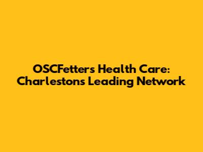 OSCFetter's Health Care: Charleston's Leading Network
