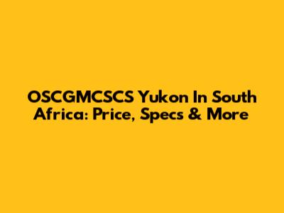 OSCGMCSCS Yukon In South Africa: Price, Specs & More