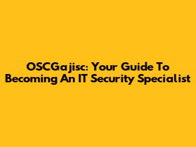 OSCGajisc: Your Guide To Becoming An IT Security Specialist