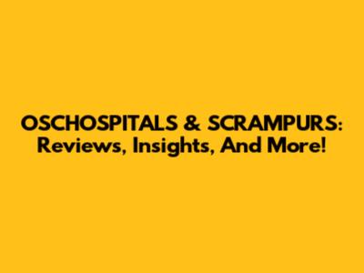 OSCHOSPITALS & SCRAMPURS: Reviews, Insights, And More!