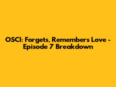 OSCI: Forgets, Remembers Love - Episode 7 Breakdown