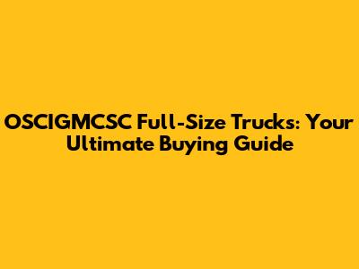 OSCIGMCSC Full-Size Trucks: Your Ultimate Buying Guide