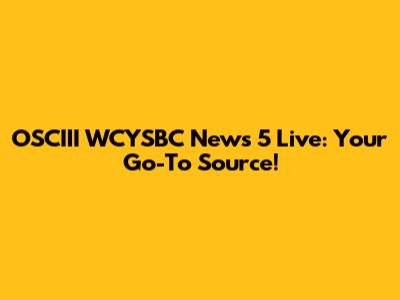 OSCIII WCYSBC News 5 Live: Your Go-To Source!