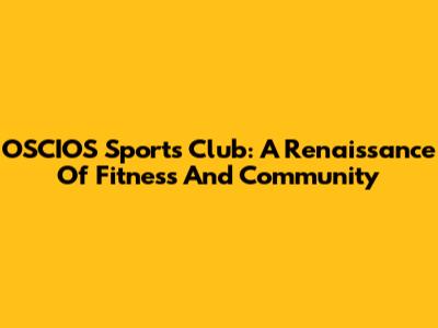OSCIOS Sports Club: A Renaissance Of Fitness And Community