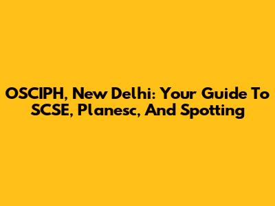 OSCIPH, New Delhi: Your Guide To SCSE, Planesc, And Spotting