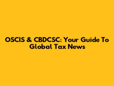 OSCIS & CBDCSC: Your Guide To Global Tax News