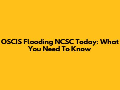 OSCIS Flooding NCSC Today: What You Need To Know