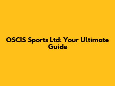 OSCIS Sports Ltd: Your Ultimate Guide