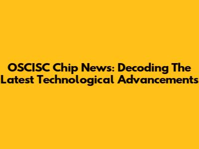 OSCISC Chip News: Decoding The Latest Technological Advancements