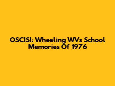 OSCISI: Wheeling WV's School Memories Of 1976