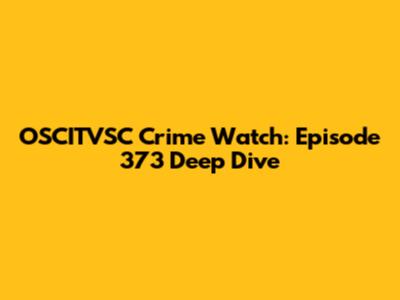 OSCITVSC Crime Watch: Episode 373 Deep Dive