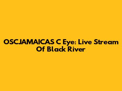OSCJAMAICAS C Eye: Live Stream Of Black River