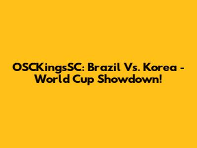 OSCKingsSC: Brazil Vs. Korea - World Cup Showdown!