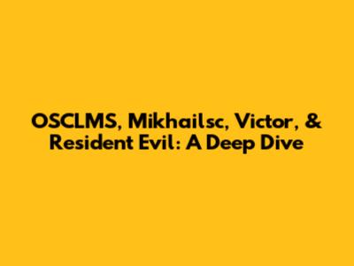 OSCLMS, Mikhailsc, Victor, & Resident Evil: A Deep Dive