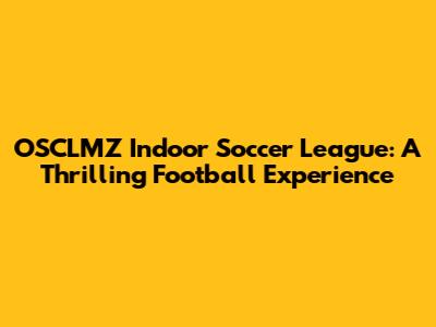 OSCLMZ Indoor Soccer League: A Thrilling Football Experience