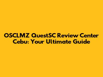 OSCLMZ QuestSC Review Center Cebu: Your Ultimate Guide