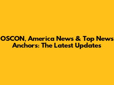 OSCON, America News & Top News Anchors: The Latest Updates
