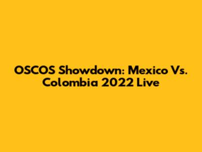 OSCOS Showdown: Mexico Vs. Colombia 2022 Live