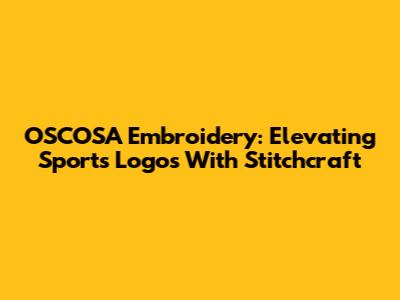 OSCOSA Embroidery: Elevating Sports Logos With Stitchcraft