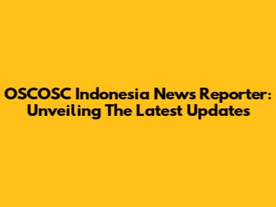 OSCOSC Indonesia News Reporter: Unveiling The Latest Updates