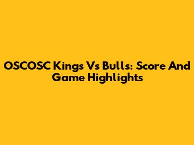 OSCOSC Kings Vs Bulls: Score And Game Highlights